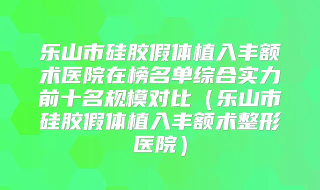 乐山市硅胶假体植入丰额术医院在榜名单综合实力前十名规模对比（乐山市硅胶假体植入丰额术整形医院）