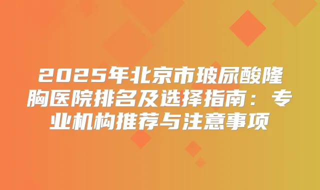 2025年北京市玻尿酸隆胸医院排名及选择指南:专业机构推荐与注意事项