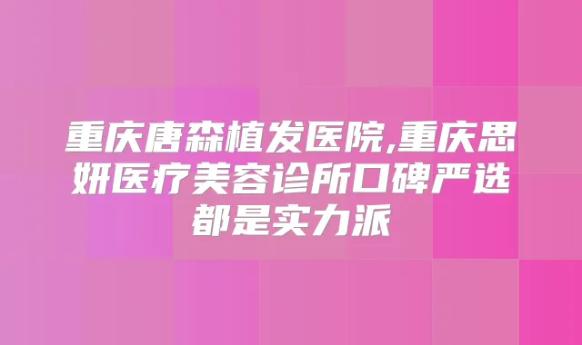重庆唐森植发医院,重庆思妍医疗美容诊所口碑严选都是实力派