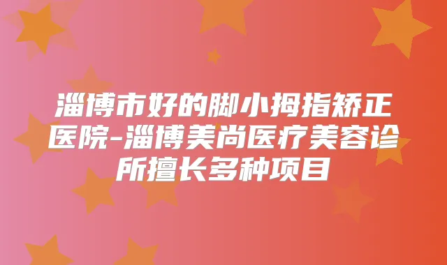 淄博市好的脚小拇指矫正医院-淄博美尚医疗美容诊所擅长多种项目