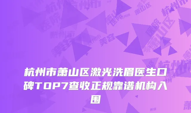 杭州市萧山区激光洗眉医生口碑TOP7查收正规靠谱机构入围