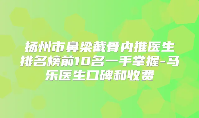 扬州市鼻梁截骨内推医生排名榜前10名一手掌握-马乐医生口碑和收费