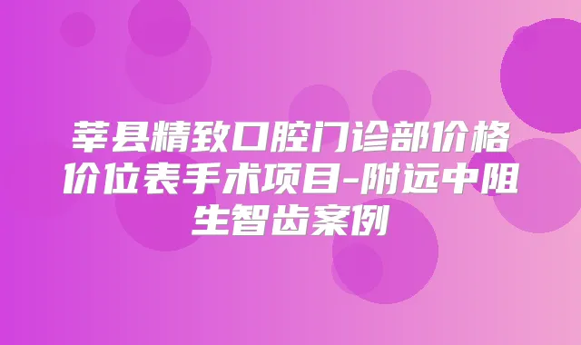 莘县精致口腔门诊部价格价位表手术项目-附远中阻生智齿案例
