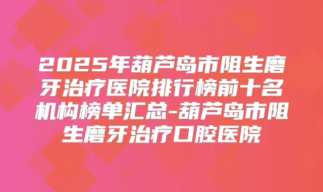 2025年葫芦岛市阻生磨牙医院排行榜前十名机构榜单汇总-葫芦岛市阻生磨牙口腔医院