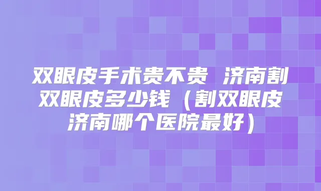 双眼皮手术贵不贵 济南割双眼皮多少钱(割双眼皮济南哪个医院好)