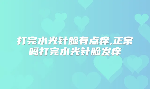 打完水光针脸有点痒,正常吗打完水光针脸发痒