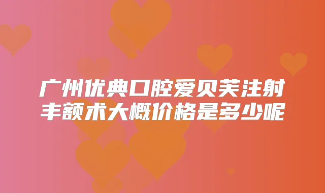 广州优典口腔爱贝芙注射丰额术大概价格是多少呢
