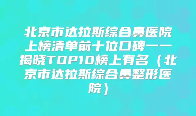 北京市达拉斯综合鼻医院上榜清单前十位口碑一一揭晓TOP10榜上有名（北京市达拉斯综合鼻整形医院）