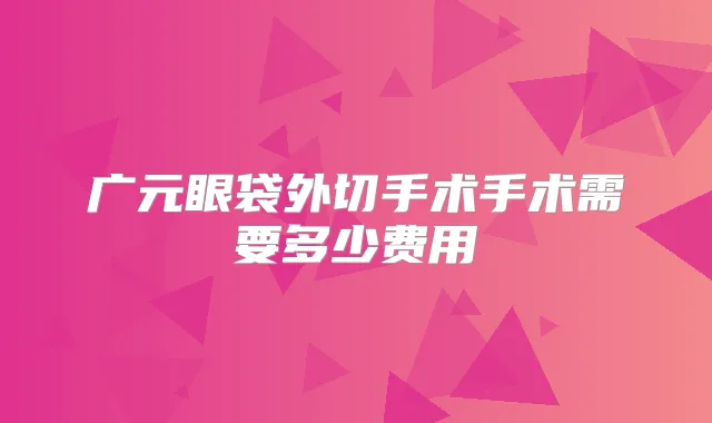 广元眼袋外切手术手术需要多少费用