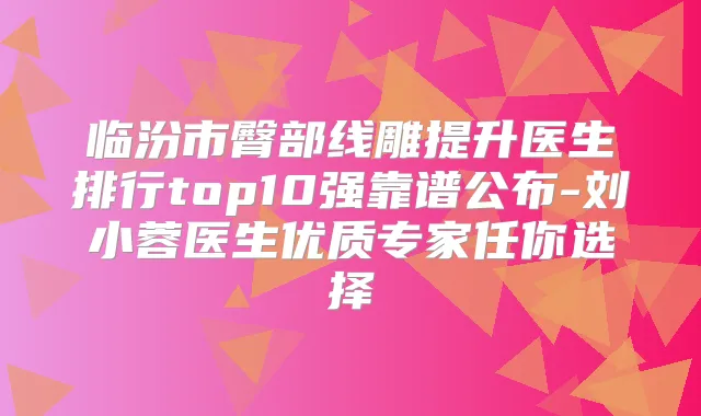 临汾市臀部线雕提升医生排行top10强靠谱公布-刘小蓉医生优质专家任你选择