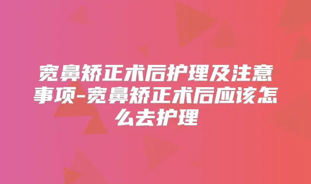 宽鼻矫正术后护理及注意事项-宽鼻矫正术后应该怎么去护理
