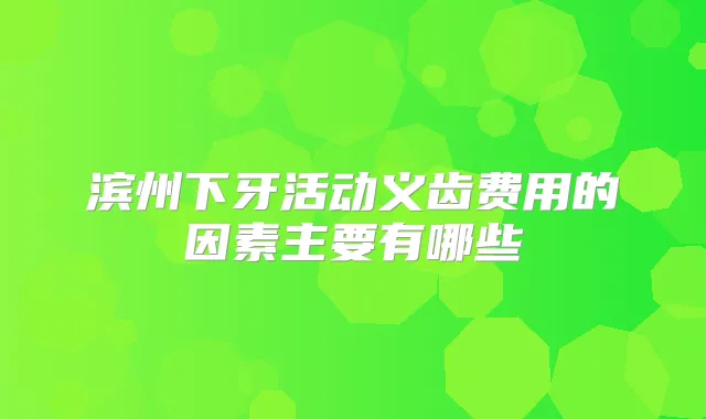 滨州下牙活动义齿费用的因素主要有哪些