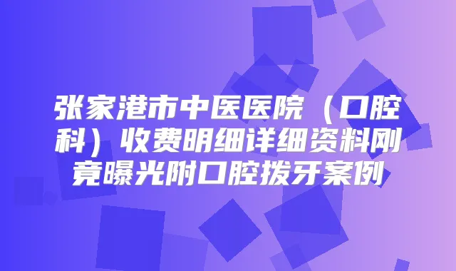 张家港市中医医院（口腔科）收费明细详细资料刚竟曝光附口腔拨牙案例