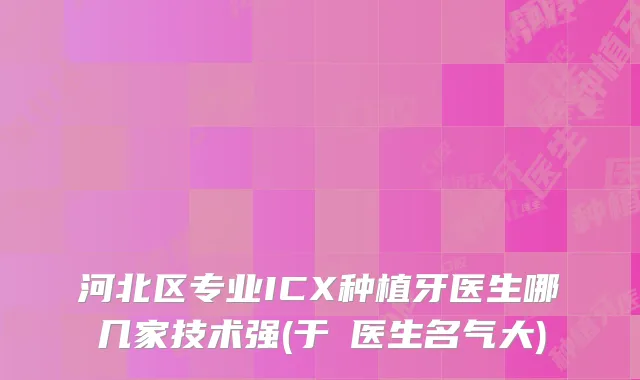 河北区专业ICX种植牙医生哪几家技术强(于湧医生名气大)