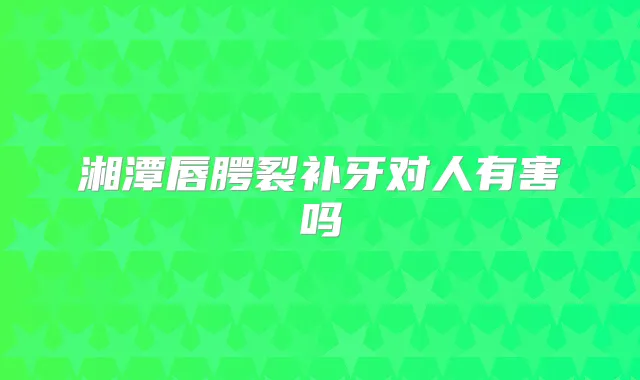 湘潭唇腭裂补牙对人有害吗