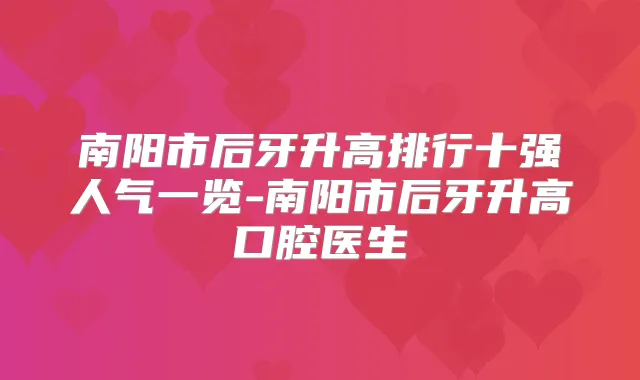 南阳市后牙升高排行十强人气一览-南阳市后牙升高口腔医生