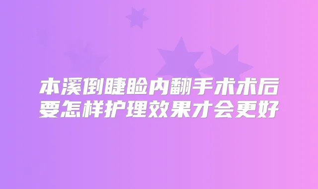 本溪倒睫睑内翻手术术后要怎样护理效果才会更好