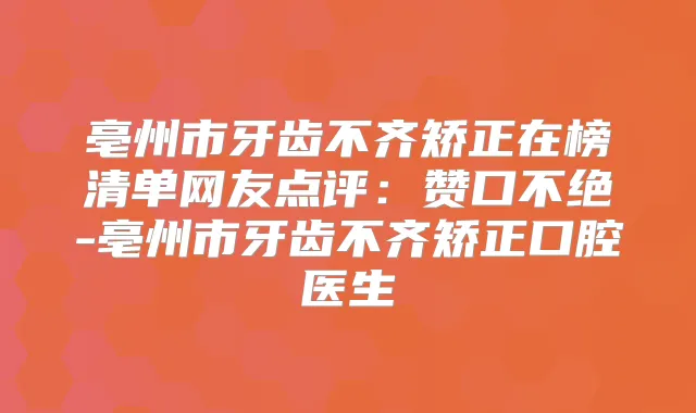 亳州市牙齿不齐矫正在榜清单网友点评：赞口不绝-亳州市牙齿不齐矫正口腔医生