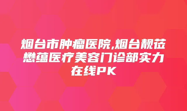 烟台市肿瘤医院,烟台靓莅懋蕴医疗美容门诊部实力在线PK