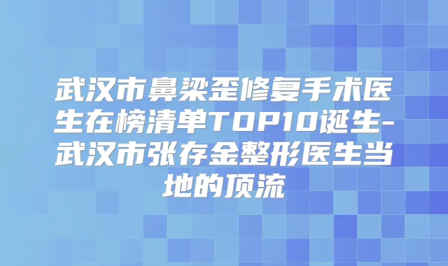 武汉市鼻梁歪修复手术医生在榜清单TOP10诞生-武汉市张存金整形医生当地的顶流