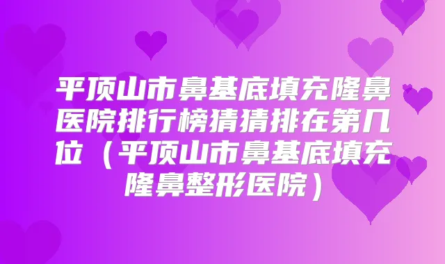 平顶山市鼻基底填充隆鼻医院排行榜猜猜排在第几位(平顶山市鼻基底填充隆鼻整形医院)
