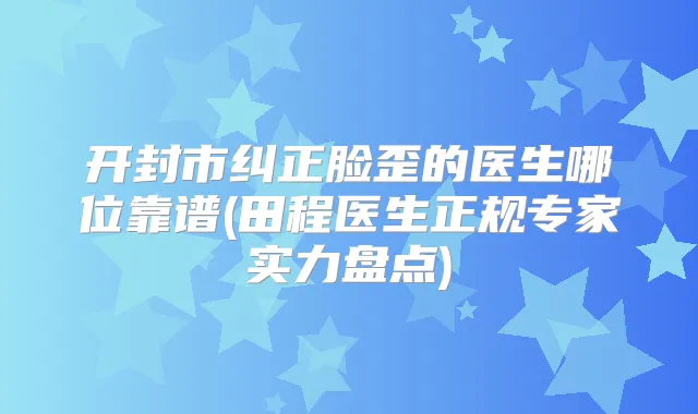 开封市纠正脸歪的医生哪位靠谱(田程医生正规专家实力盘点)