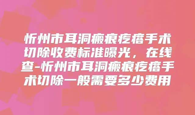 忻州市耳洞瘢痕疙瘩手术切除收费标准曝光，在线查-忻州市耳洞瘢痕疙瘩手术切除一般需要多少费用