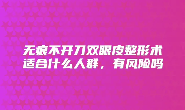 无痕不开刀双眼皮整形术适合什么人群,有风险吗