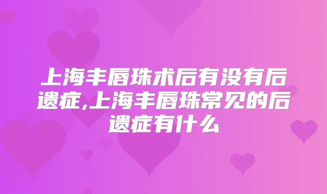 上海丰唇珠术后有没有后遗症,上海丰唇珠常见的后遗症有什么