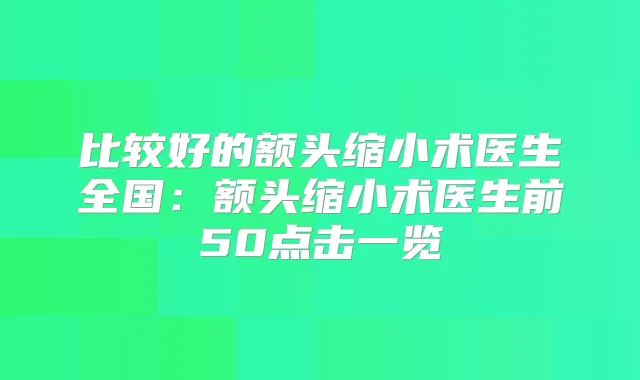 比较好的额头缩小术医生全国：额头缩小术医生前50点击一览