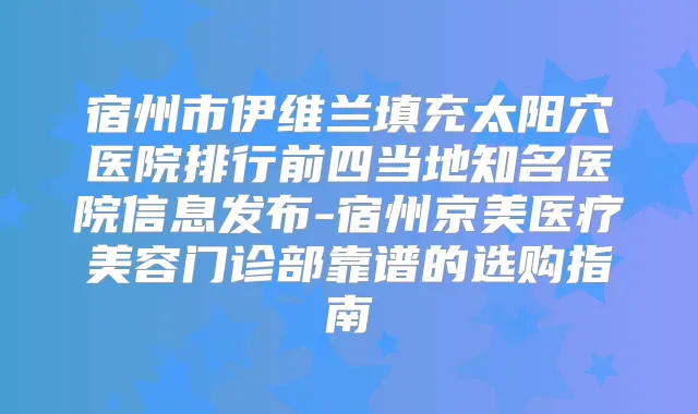 宿州市伊维兰填充太阳穴医院排行前四当地知名医院信息发布-宿州京美医疗美容门诊部靠谱的选购指南