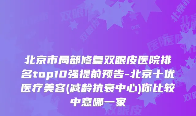 北京市局部修复双眼皮医院排名top10强提前预告-北京十优医疗美容(减龄抗衰中心)你比较中意哪一家