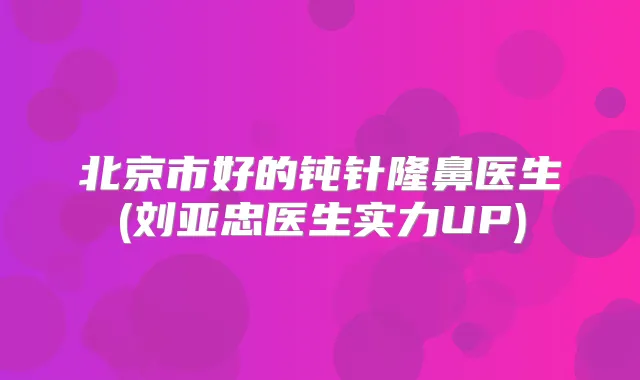 title="北京市好的钝针隆鼻医生(刘亚忠医生实力UP)"