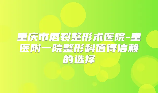 title="重庆市唇裂整形术医院-重医附一院整形科值得信赖的选择"