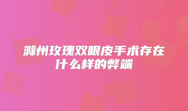 滁州玫瑰双眼皮手术存在什么样的弊端