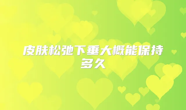皮肤松弛下垂大概能保持多久