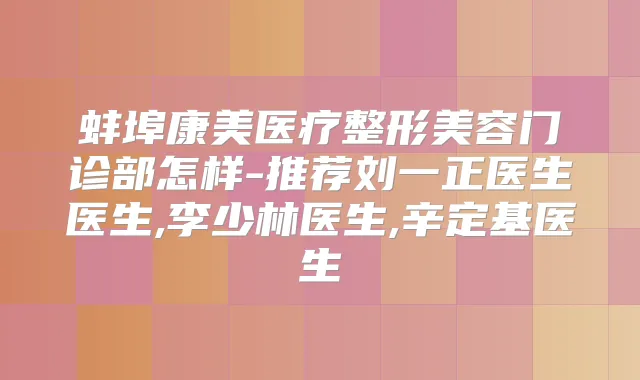 蚌埠康美医疗整形美容门诊部怎样-推荐刘一正医生医生,李少林医生,辛定基医生