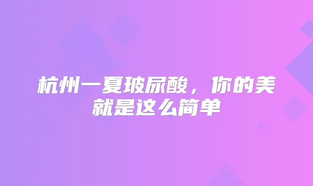 杭州一夏玻尿酸,你的美就是这么简单