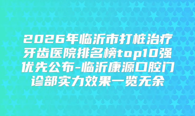 2026年临沂市打桩牙齿医院排名榜top10强优先公布-临沂康源口腔门诊部实力效果一览无余