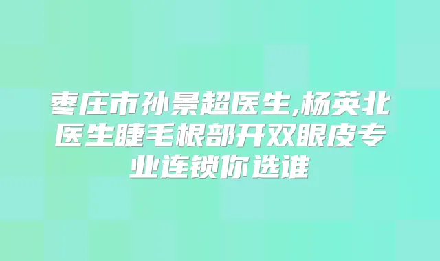 枣庄市孙景超医生,杨英北医生睫毛根部开双眼皮专业连锁你选谁