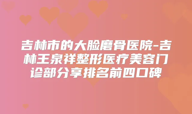 吉林市的大脸磨骨医院-吉林王泉祥整形医疗美容门诊部分享排名前四口碑