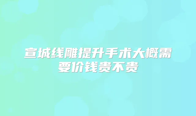 宣城线雕提升手术大概需要价钱贵不贵