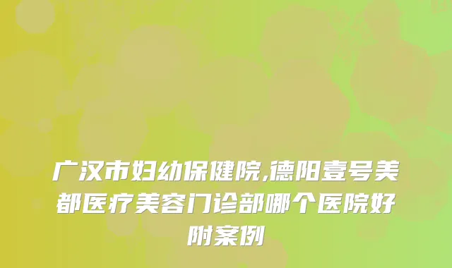 广汉市妇幼保健院,德阳壹号美都医疗美容门诊部哪个医院好附案例
