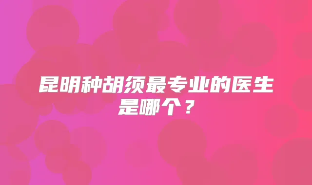昆明种胡须专业的医生是哪个?