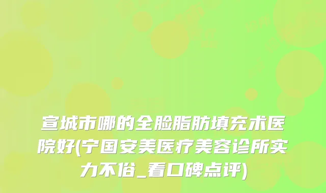宣城市哪的全脸脂肪填充术医院好(宁国安美医疗美容诊所实力不俗_看口碑点评)