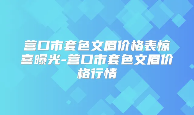 营口市套色文眉价格表惊喜曝光-营口市套色文眉价格行情