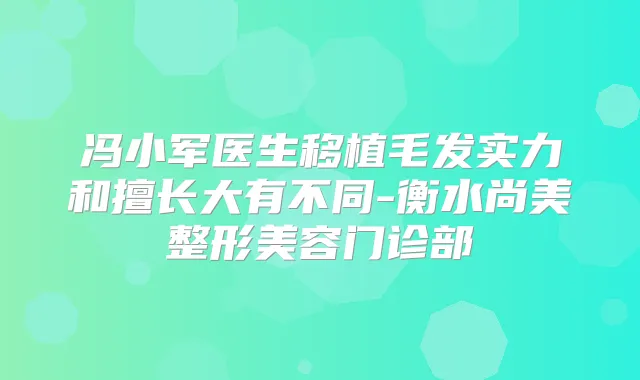 冯小军医生移植毛发实力和擅长大有不同-衡水尚美整形美容门诊部