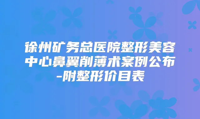 徐州矿务总医院整形美容中心鼻翼削薄术案例公布-附整形价目表