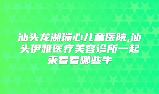 汕头龙湖瑞心儿童医院,汕头伊雅医疗美容诊所一起来看看哪些牛