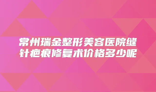 常州瑞金整形美容医院缝针疤痕修复术价格多少呢
